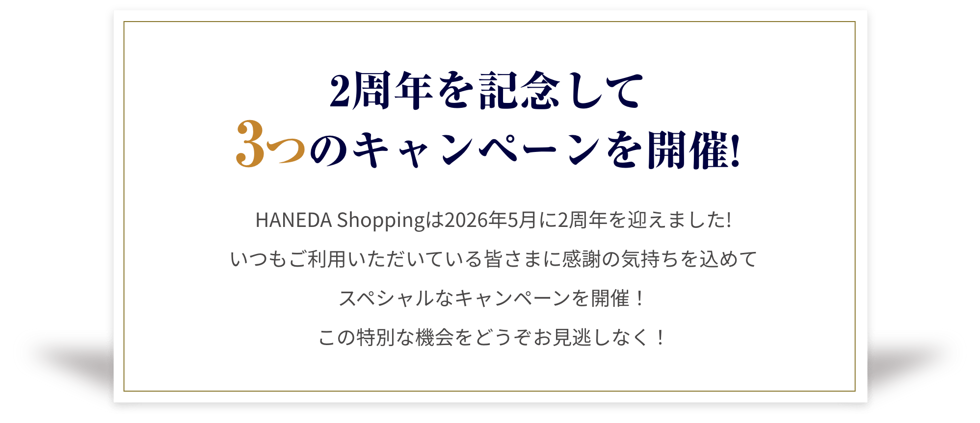2周年を記念して3つのキャンペーンを開催!HANEDA Shoppingは5月15日(金)に2周年を迎えました！いつもご利用いただいている皆さまに感謝の気持ちを込めてスペシャルなキャンペーンを開催！この特別な機会をどうぞお見逃しなく！