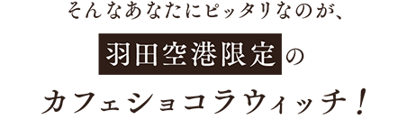 そんなあなたにピッタリなのが、 羽田空港限定の カフェショコラウィッチ！
