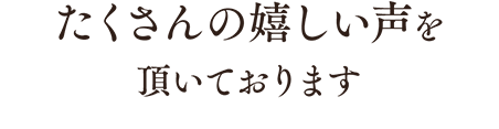 たくさんの嬉しい声を頂いております