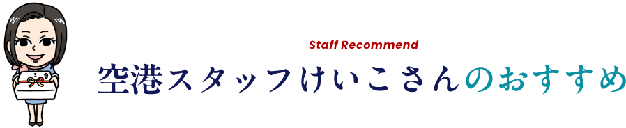 Staff Recommend 空港スタッフけいこさんのおすすめ